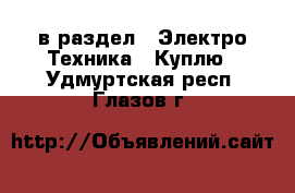  в раздел : Электро-Техника » Куплю . Удмуртская респ.,Глазов г.